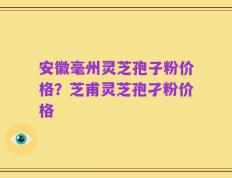 安徽毫州灵芝孢子粉价格？芝甫灵芝孢孑粉价格