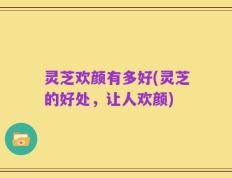 灵芝欢颜有多好(灵芝的好处，让人欢颜)