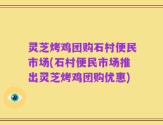 灵芝烤鸡团购石村便民市场(石村便民市场推出灵芝烤鸡团购优惠)