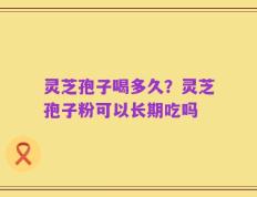 灵芝孢子喝多久？灵芝孢子粉可以长期吃吗