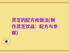 灵芝的配方和做法(制作灵芝饮品：配方与步骤)