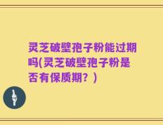 灵芝破壁孢子粉能过期吗(灵芝破壁孢子粉是否有保质期？)