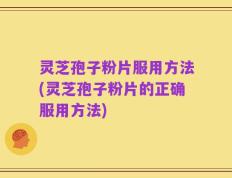 灵芝孢子粉片服用方法(灵芝孢子粉片的正确服用方法)