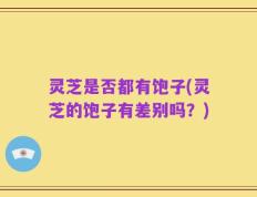 灵芝是否都有饱子(灵芝的饱子有差别吗？)