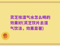 灵芝祛湿气水怎么喝的效果好(灵芝饮片去湿气饮法，效果显著)