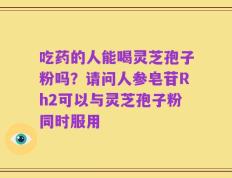 吃药的人能喝灵芝孢子粉吗？请问人参皂苷Rh2可以与灵芝孢子粉同时服用