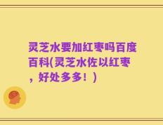 灵芝水要加红枣吗百度百科(灵芝水佐以红枣，好处多多！)