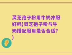 灵芝孢子粉用牛奶冲服好吗(灵芝孢子粉与牛奶搭配服用是否合适？)