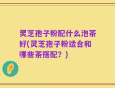 灵芝孢子粉配什么泡茶好(灵芝孢子粉适合和哪些茶搭配？)