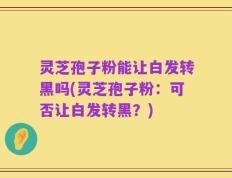灵芝孢子粉能让白发转黑吗(灵芝孢子粉：可否让白发转黑？)