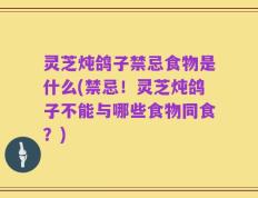 灵芝炖鸽子禁忌食物是什么(禁忌！灵芝炖鸽子不能与哪些食物同食？)