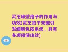 灵芝破壁孢子的作用与功效(灵芝孢子壳破引发细胞免疫系统，具有多项保健功效)