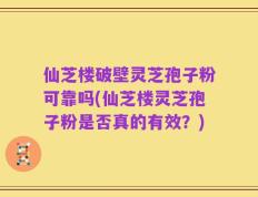 仙芝楼破壁灵芝孢子粉可靠吗(仙芝楼灵芝孢子粉是否真的有效？)