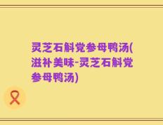 灵芝石斛党参母鸭汤(滋补美味-灵芝石斛党参母鸭汤)