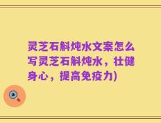 灵芝石斛炖水文案怎么写灵芝石斛炖水，壮健身心，提高免疫力)