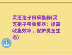 灵芝孢子粉采集器(灵芝孢子粉收集器：提高收集效率，保护灵芝生态)