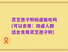 灵芝孢子粉阳虚能吃吗(可以食用：阳虚人群适合食用灵芝孢子粉)