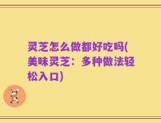灵芝怎么做都好吃吗(美味灵芝：多种做法轻松入口)