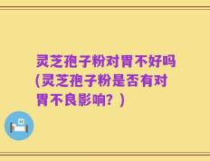 灵芝孢子粉对胃不好吗(灵芝孢子粉是否有对胃不良影响？)