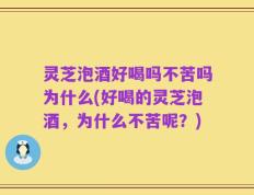 灵芝泡酒好喝吗不苦吗为什么(好喝的灵芝泡酒，为什么不苦呢？)
