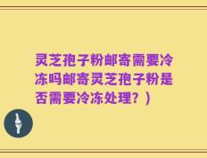 灵芝孢子粉邮寄需要冷冻吗邮寄灵芝孢子粉是否需要冷冻处理？)