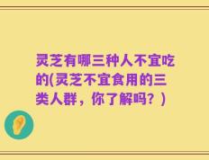 灵芝有哪三种人不宜吃的(灵芝不宜食用的三类人群，你了解吗？)