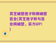 灵芝破壁孢子粉跟破壁百合(灵芝孢子粉与百合同破壁，实力UP！)