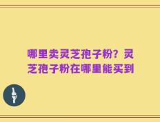 哪里卖灵芝孢子粉？灵芝孢子粉在哪里能买到