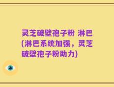 灵芝破壁孢子粉 淋巴(淋巴系统加强，灵芝破壁孢子粉助力)