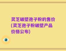 灵芝破壁孢子粉的售价(灵芝孢子粉破壁产品价格公布)