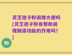 灵芝孢子粉调理大便吗(灵芝孢子粉有帮助调理肠道功能的作用吗？)