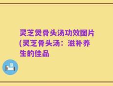 灵芝煲骨头汤功效图片(灵芝骨头汤：滋补养生的佳品