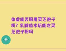 体虚能否服用灵芝孢子粉？乳腺癌术后能吃灵芝孢子粉吗