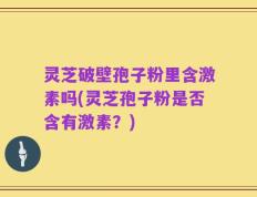 灵芝破壁孢子粉里含激素吗(灵芝孢子粉是否含有激素？)