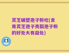 灵芝破壁孢子粉吃(食用灵芝孢子壳裂孢子粉的好处大有益处)