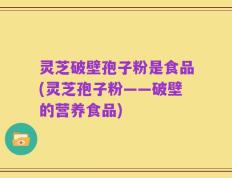 灵芝破壁孢子粉是食品(灵芝孢子粉——破壁的营养食品)