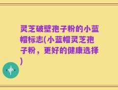 灵芝破壁孢子粉的小蓝帽标志(小蓝帽灵芝孢子粉，更好的健康选择)