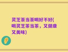 灵芝茶当茶喝好不好(喝灵芝茶当茶，又健康又美味)