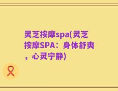 灵芝按摩spa(灵芝按摩SPA：身体舒爽，心灵宁静)