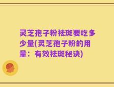 灵芝孢子粉祛斑要吃多少量(灵芝孢子粉的用量：有效祛斑秘诀)