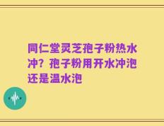 同仁堂灵芝孢子粉热水冲？孢子粉用开水冲泡还是温水泡