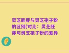 灵芝胚芽与灵芝孢子粉的区别(对比：灵芝胚芽与灵芝孢子粉的差异