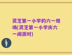 灵芝第一小学的六一现场(灵芝第一小学庆六一闹派对)