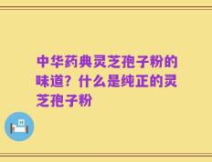 中华药典灵芝孢子粉的味道？什么是纯正的灵芝孢子粉