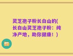 灵芝孢子粉长白山的(长白山灵芝孢子粉：纯净产地，助你健康！)