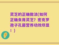 灵芝的正确做法(如何正确食用灵芝？密克罗孢子孔菌营养功效尽显！)