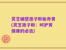 灵芝破壁孢子粉能养胃(灵芝孢子粉：呵护胃健康的必选)