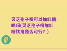 灵芝孢子粉可以加红糖喝吗(灵芝孢子粉加红糖饮用是否可行？)