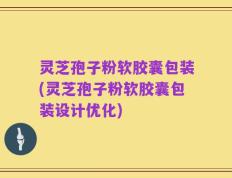灵芝孢子粉软胶囊包装(灵芝孢子粉软胶囊包装设计优化)