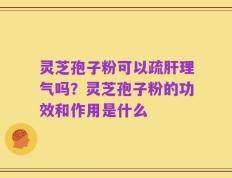 灵芝孢子粉可以疏肝理气吗？灵芝孢子粉的功效和作用是什么